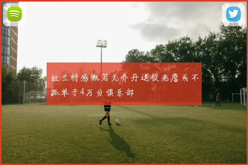 杜兰特感慨若无乔丹退役老詹或不孤单于4万分俱乐部