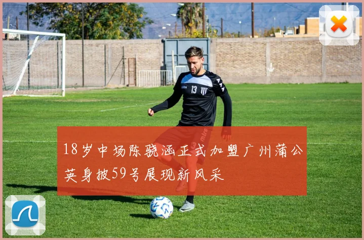 18岁中场陈骁涵正式加盟广州蒲公英身披59号展现新风采