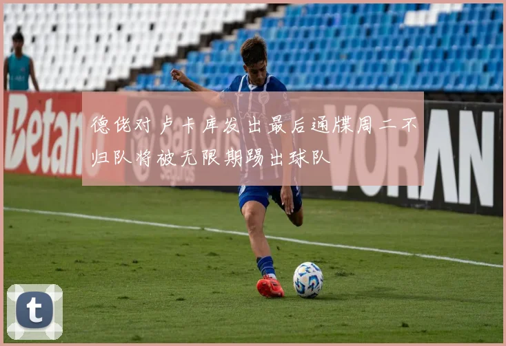 德佬对卢卡库发出最后通牒周二不归队将被无限期踢出球队