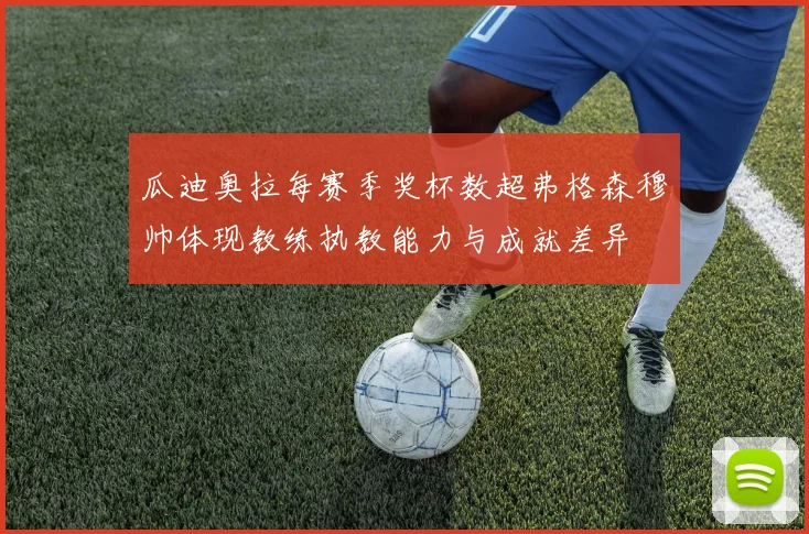 瓜迪奥拉每赛季奖杯数超弗格森穆帅体现教练执教能力与成就差异