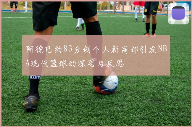 阿德巴约83分创个人新高却引发NBA现代篮球的深思与反思