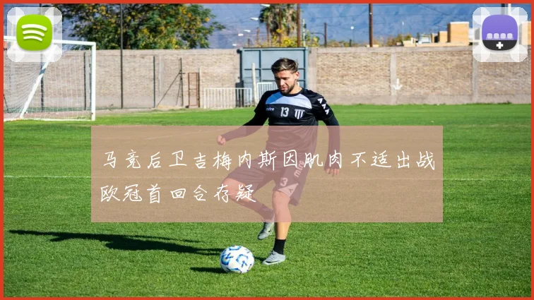 马竞后卫吉梅内斯因肌肉不适出战欧冠首回合存疑