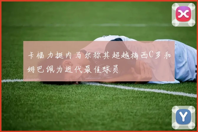 卡福力挺内马尔称其超越梅西C罗和姆巴佩为近代最佳球员