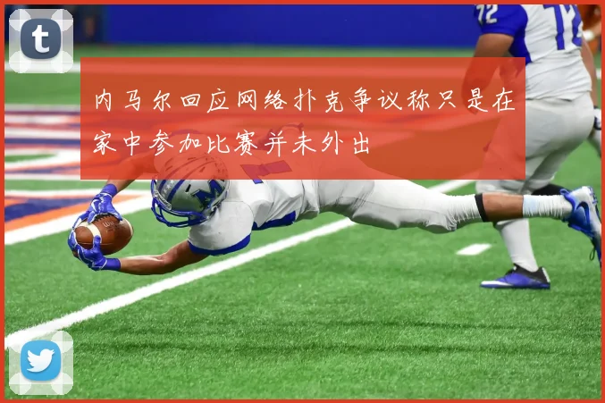 内马尔回应网络扑克争议称只是在家中参加比赛并未外出