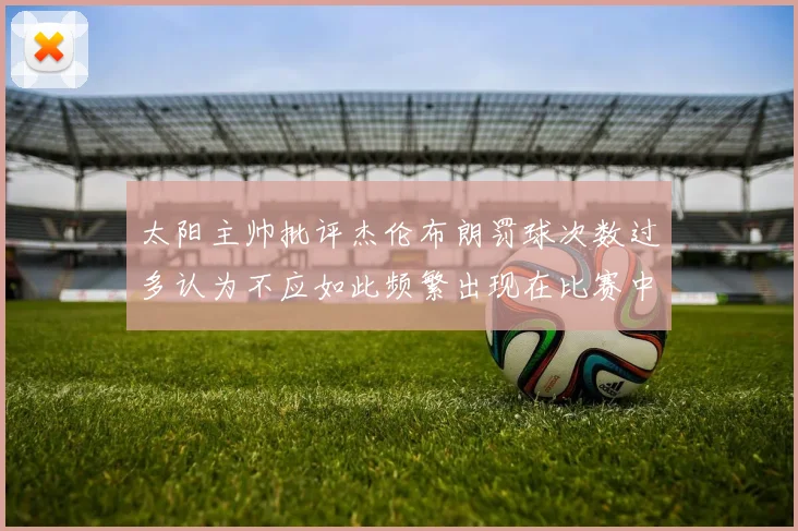 太阳主帅批评杰伦布朗罚球次数过多认为不应如此频繁出现在比赛中