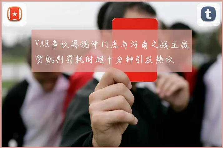 VAR争议再现津门虎与河南之战主裁贺凯判罚耗时超十分钟引发热议