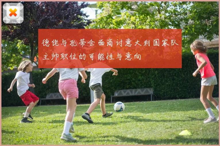 德佬与孔蒂会面商讨意大利国家队主帅职位的可能性与意向