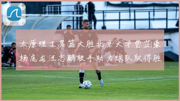 太原理工男篮大胜北京大学曹芷豪杨虎龙汪志鹏联手助力球队取得胜利