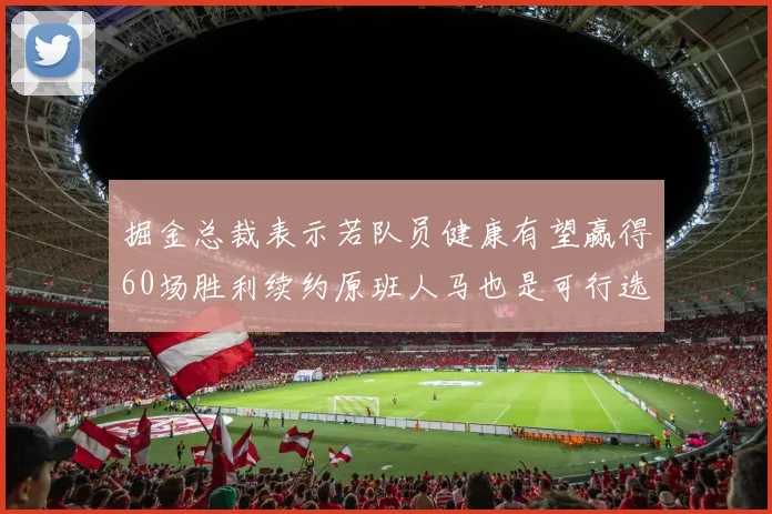 掘金总裁表示若队员健康有望赢得60场胜利续约原班人马也是可行选择