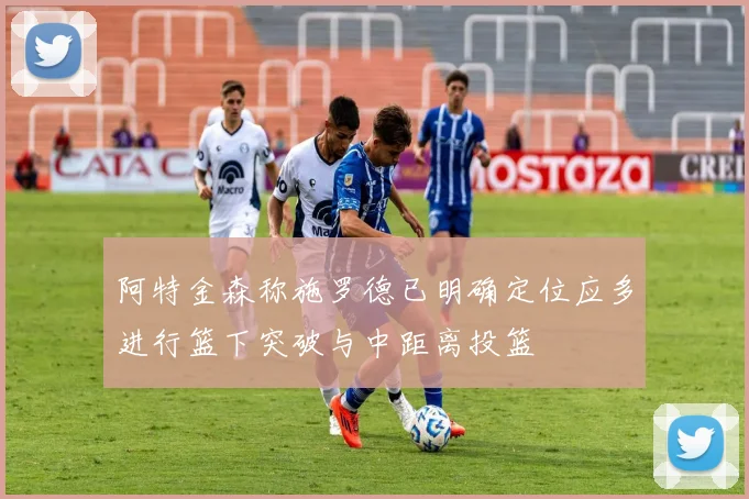 阿特金森称施罗德已明确定位应多进行篮下突破与中距离投篮