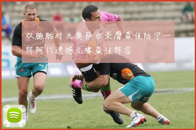 双胞胎对决奥萨尔荣膺最佳防守一阵阿门遗憾无缘最佳阵容