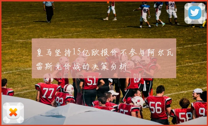 皇马坚持15亿欧报价不参与阿尔瓦雷斯竞价战的决策分析