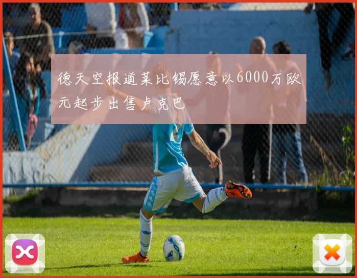 德天空报道莱比锡愿意以6000万欧元起步出售卢克巴