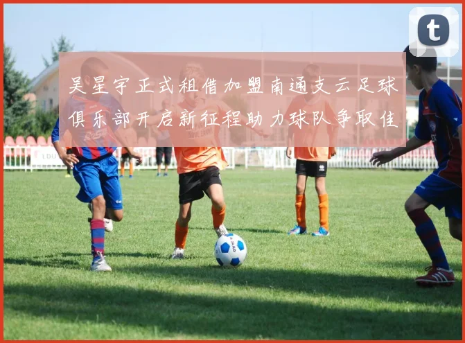 吴星宇正式租借加盟南通支云足球俱乐部开启新征程助力球队争取佳绩
