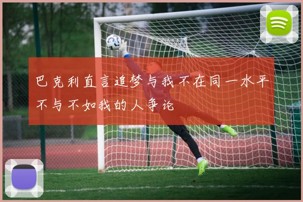 巴克利直言追梦与我不在同一水平不与不如我的人争论