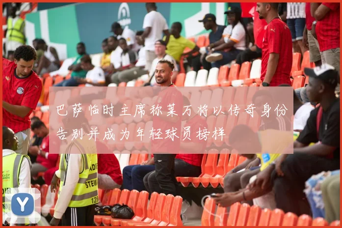 巴萨临时主席称莱万将以传奇身份告别并成为年轻球员榜样