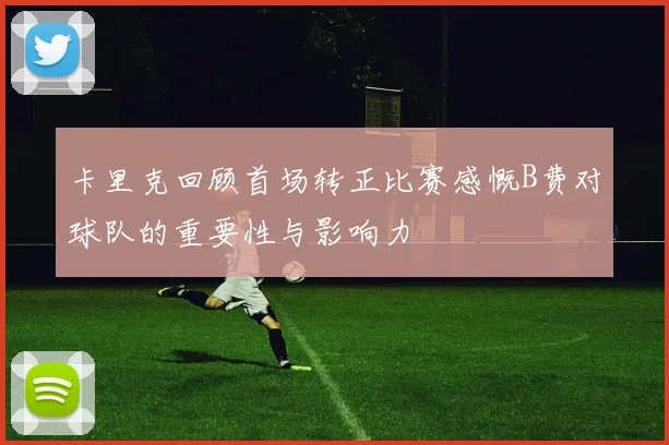 卡里克回顾首场转正比赛感慨B费对球队的重要性与影响力