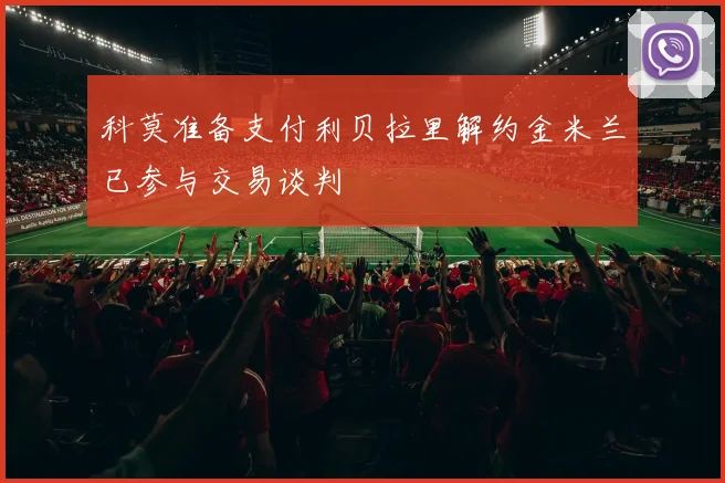 科莫准备支付利贝拉里解约金米兰已参与交易谈判