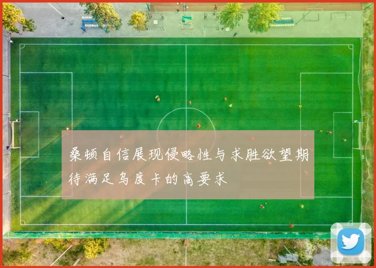 桑顿自信展现侵略性与求胜欲望期待满足乌度卡的高要求