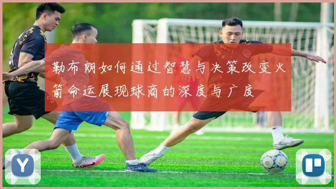 勒布朗如何通过智慧与决策改变火箭命运展现球商的深度与广度