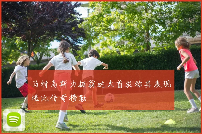 马特乌斯力挺翁达夫首发称其表现堪比传奇穆勒